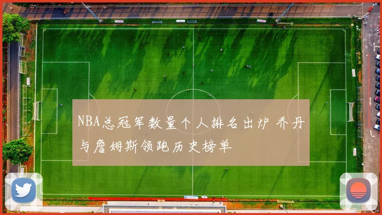 NBA总冠军数量个人排名出炉 乔丹与詹姆斯领跑历史榜单