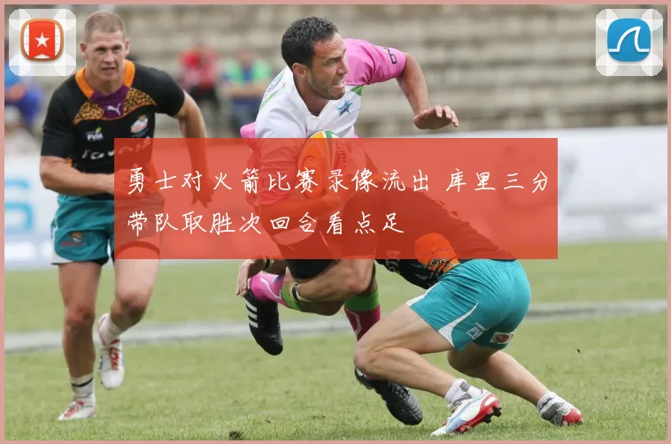 勇士对火箭比赛录像流出 库里三分带队取胜次回合看点足