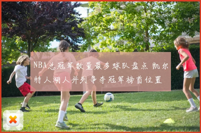 NBA总冠军数量最多球队盘点 凯尔特人湖人并列争夺冠军榜首位置