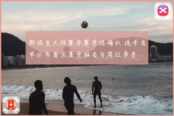 斯诺克大师赛参赛资格确认 选手名单公布看点集中排名与席位争夺