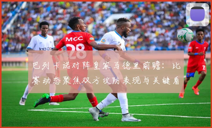 巴列卡诺对阵皇家马德里前瞻：比赛动态聚焦双方攻防表现与关键看点