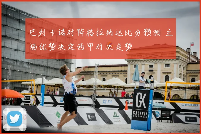 巴列卡诺对阵格拉纳达比分预测 主场优势决定西甲对决走势