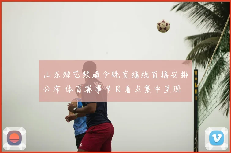 山东综艺频道今晚直播线直播安排公布 体育赛事节目看点集中呈现