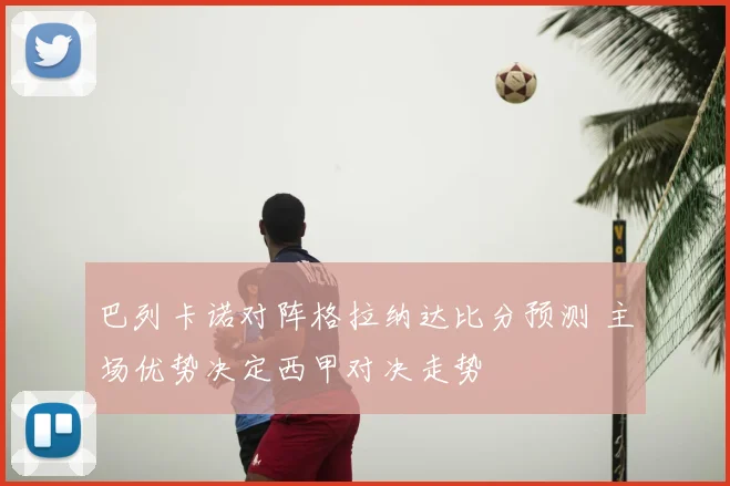 巴列卡诺对阵格拉纳达比分预测 主场优势决定西甲对决走势