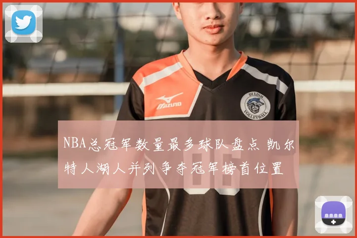 NBA总冠军数量最多球队盘点 凯尔特人湖人并列争夺冠军榜首位置