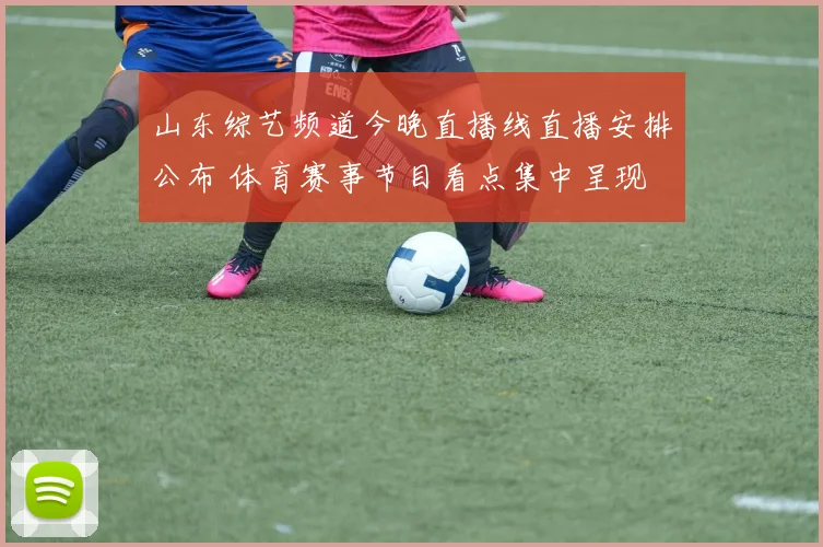 山东综艺频道今晚直播线直播安排公布 体育赛事节目看点集中呈现